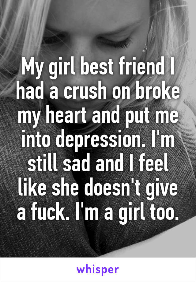 My girl best friend I had a crush on broke my heart and put me into depression. I'm still sad and I feel like she doesn't give a fuck. I'm a girl too.