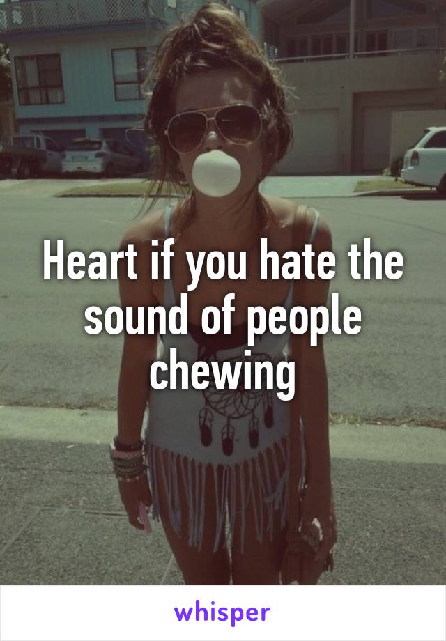 Heart if you hate the sound of people chewing