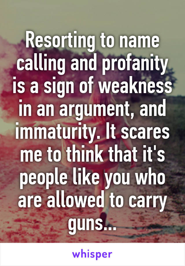 Resorting to name calling and profanity is a sign of weakness in an argument, and immaturity. It scares me to think that it's people like you who are allowed to carry guns...