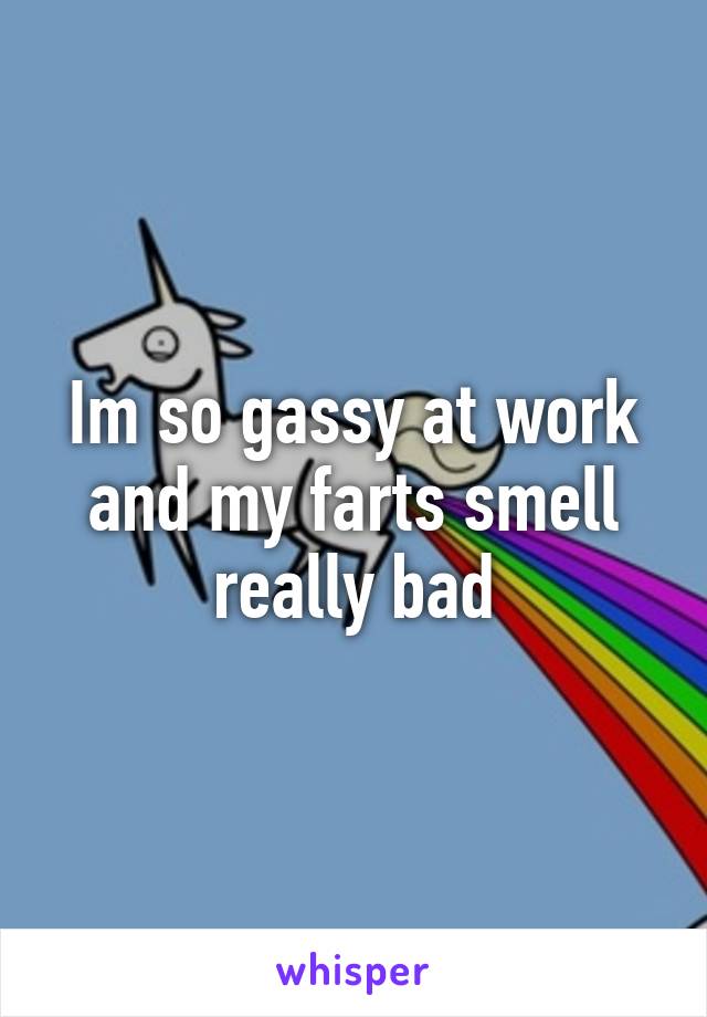 Im so gassy at work and my farts smell really bad