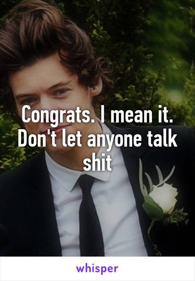 Congrats. I mean it. Don't let anyone talk shit