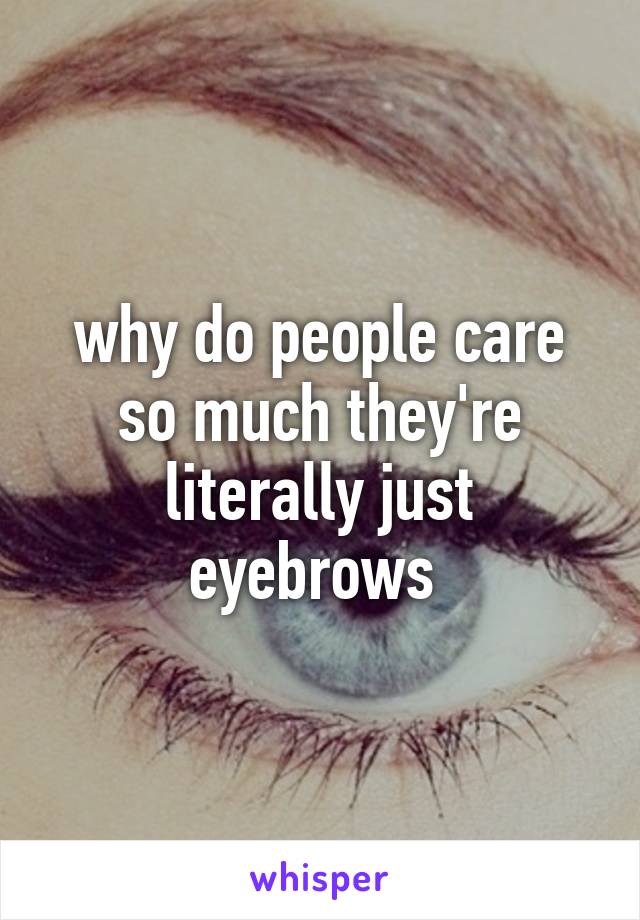 why do people care so much they're literally just eyebrows 