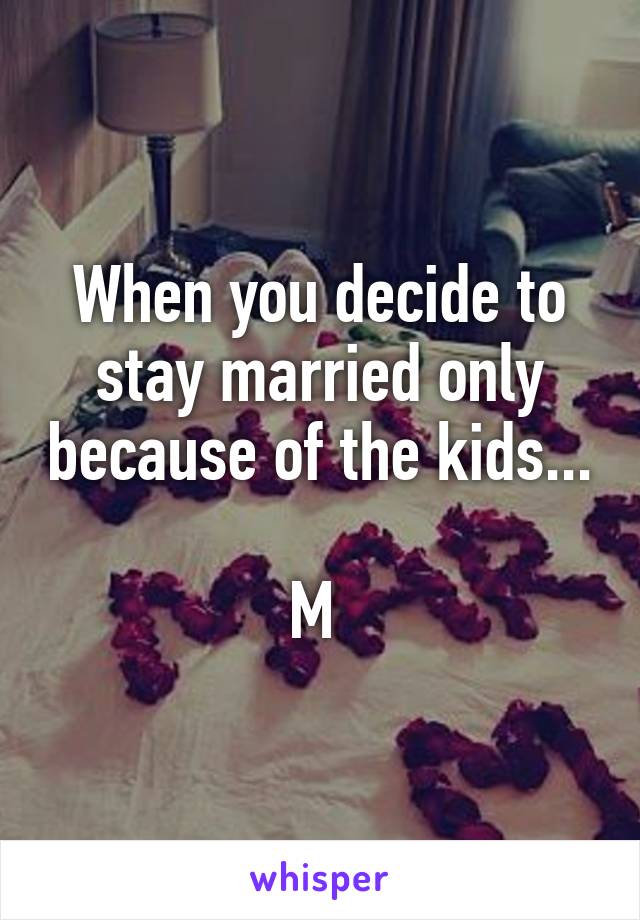 When you decide to stay married only because of the kids...

M 
