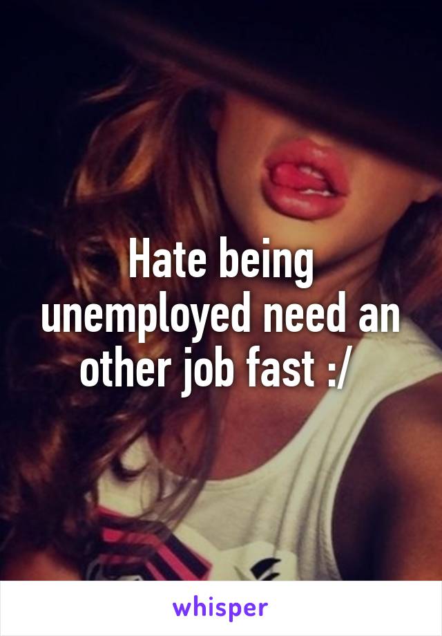 Hate being unemployed need an other job fast :/ 