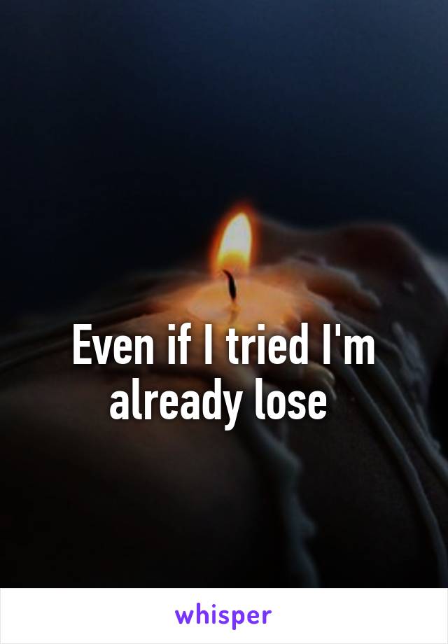 

Even if I tried I'm already lose 