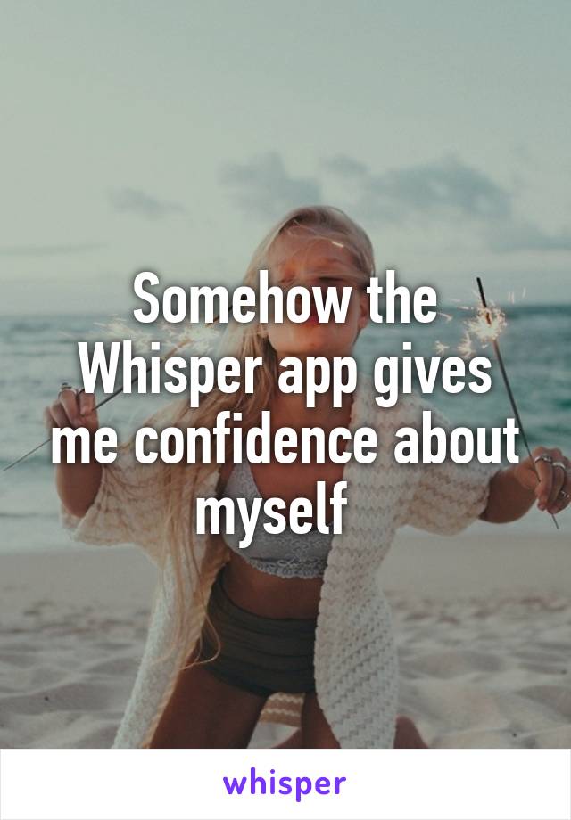 Somehow the Whisper app gives me confidence about myself  