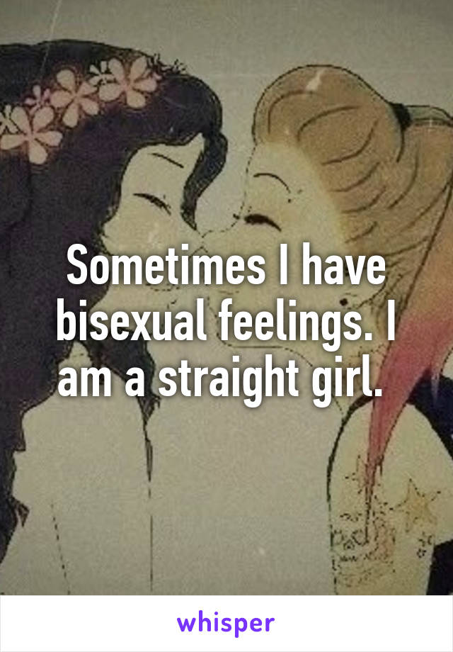 Sometimes I have bisexual feelings. I am a straight girl. 