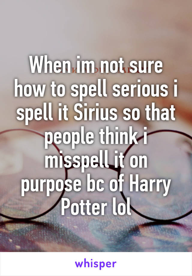 When im not sure how to spell serious i spell it Sirius so that people think i misspell it on purpose bc of Harry Potter lol