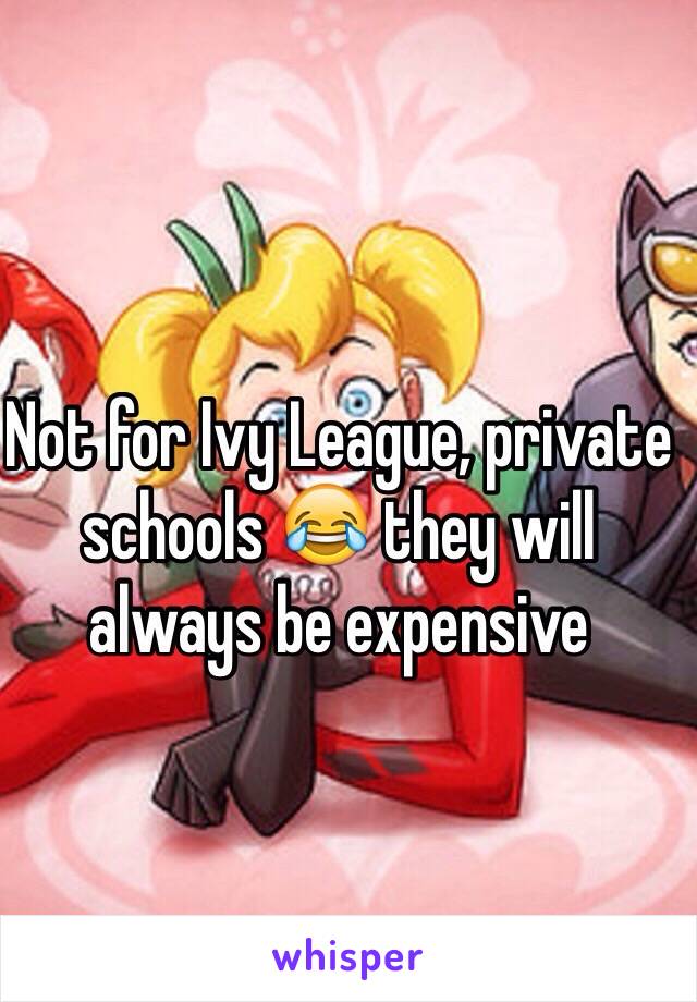 Not for Ivy League, private schools 😂 they will always be expensive 