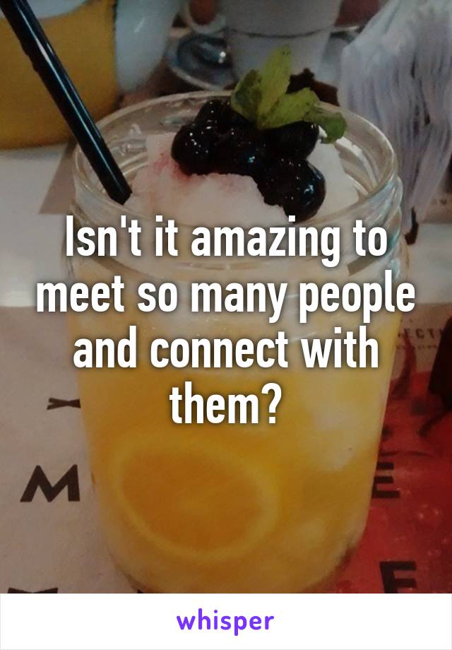 Isn't it amazing to meet so many people and connect with them?