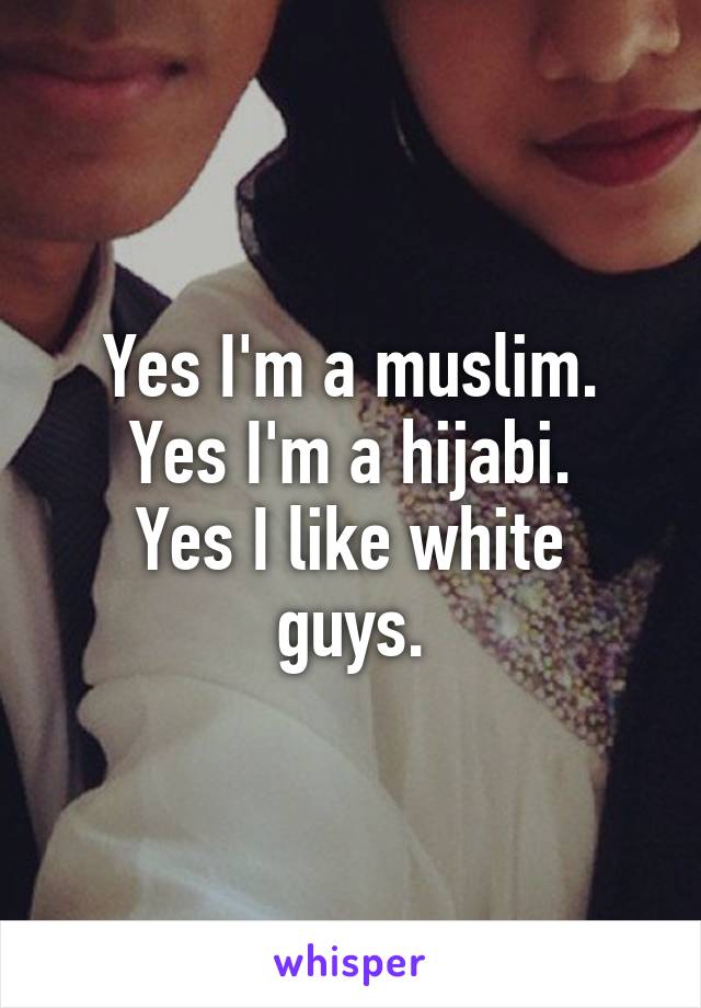 Yes I'm a muslim.
Yes I'm a hijabi.
Yes I like white guys.