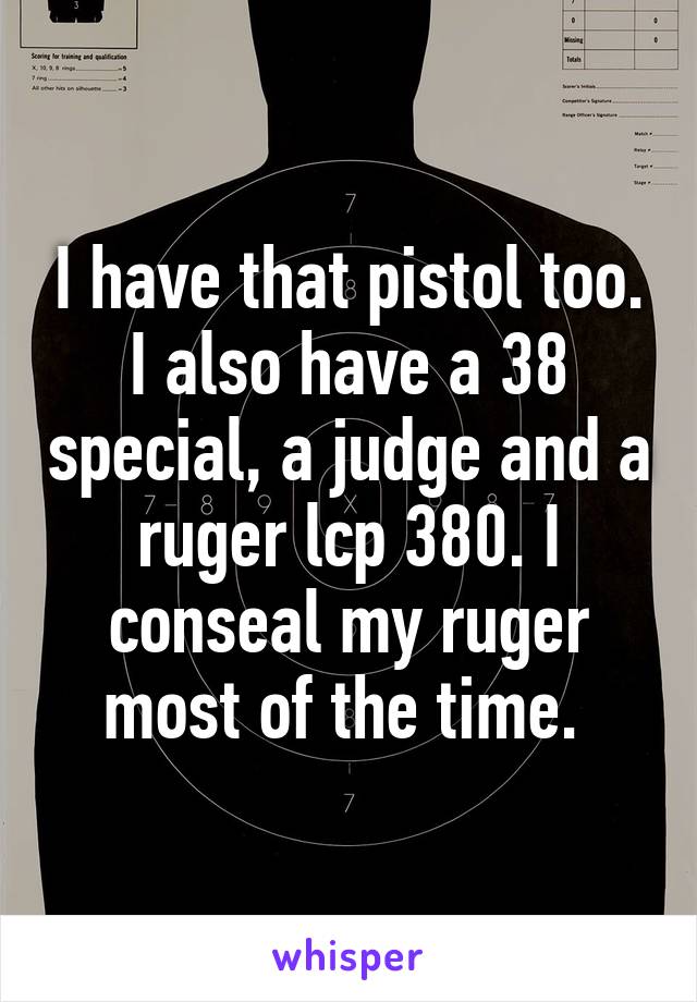 I have that pistol too. I also have a 38 special, a judge and a ruger lcp 380. I conseal my ruger most of the time. 