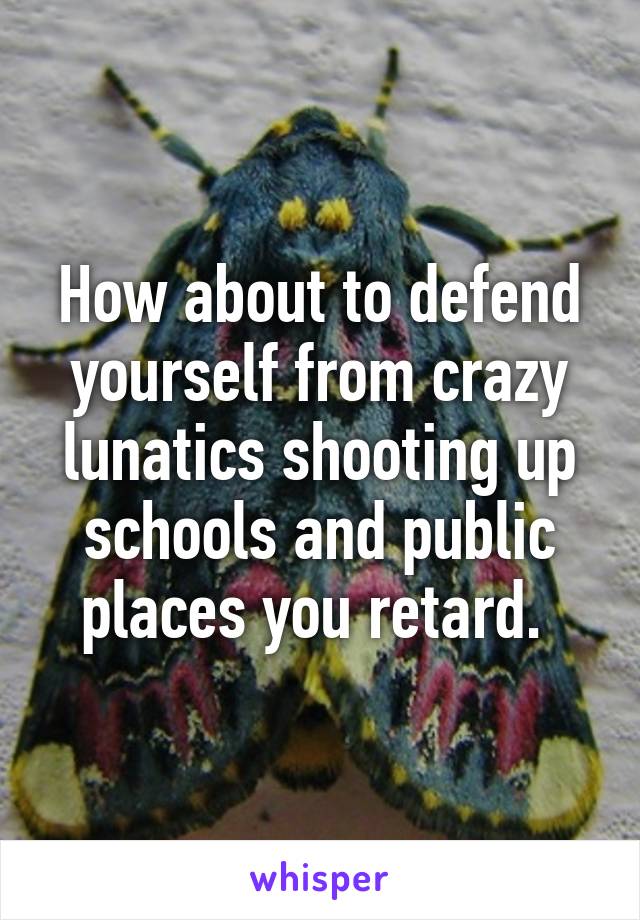 How about to defend yourself from crazy lunatics shooting up schools and public places you retard. 