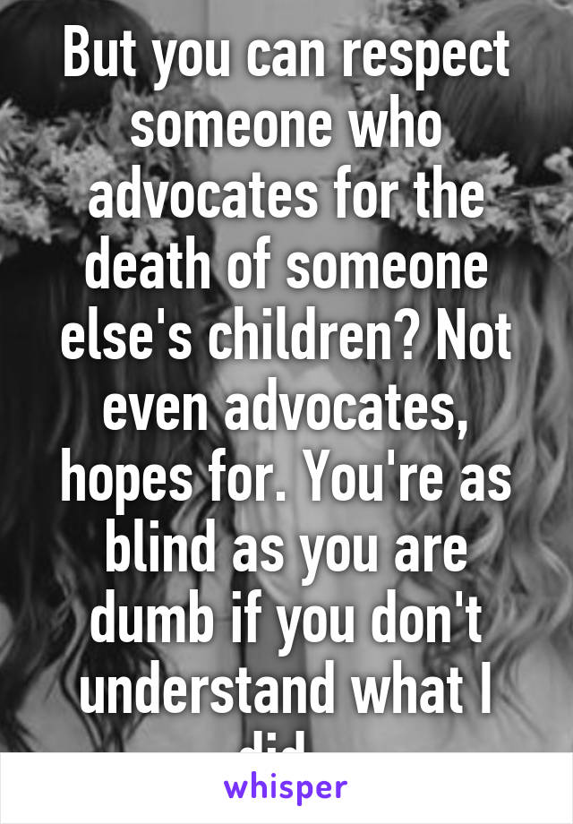 But you can respect someone who advocates for the death of someone else's children? Not even advocates, hopes for. You're as blind as you are dumb if you don't understand what I did. 