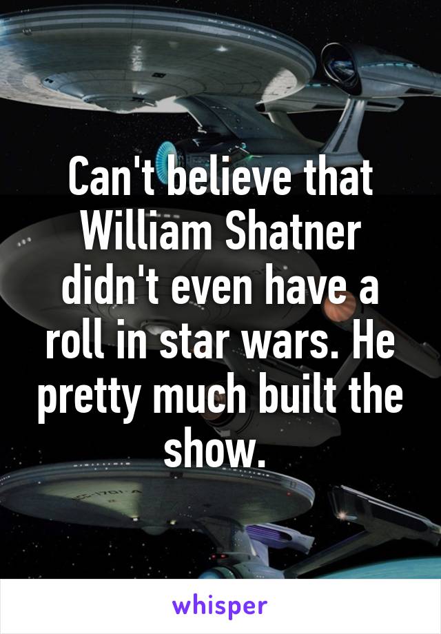 Can't believe that William Shatner didn't even have a roll in star wars. He pretty much built the show. 