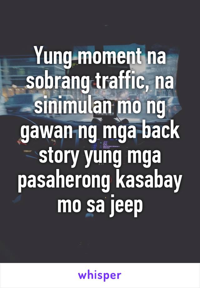 Yung moment na sobrang traffic, na sinimulan mo ng gawan ng mga back story yung mga pasaherong kasabay mo sa jeep
