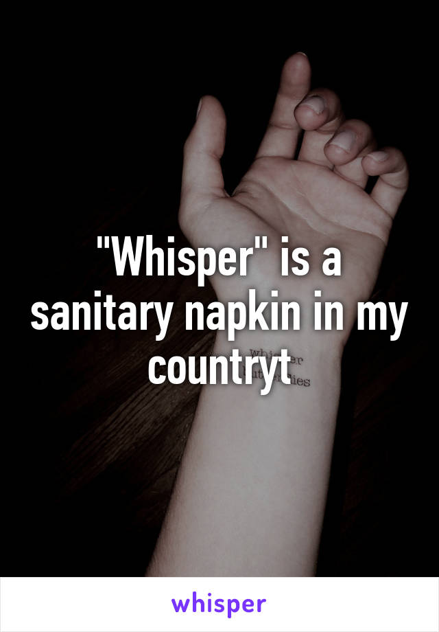 "Whisper" is a sanitary napkin in my countryt