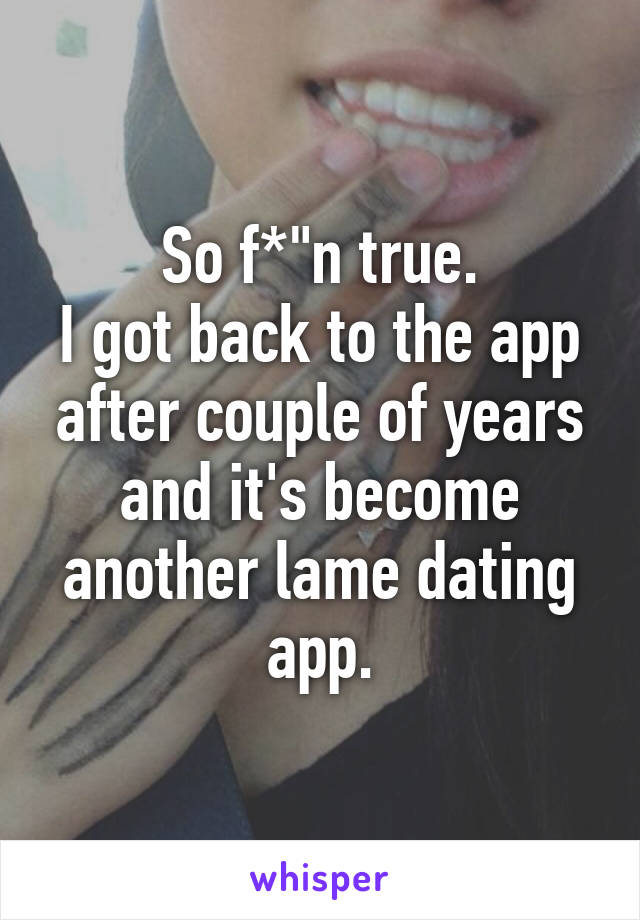 So f*"n true.
I got back to the app after couple of years and it's become another lame dating app.