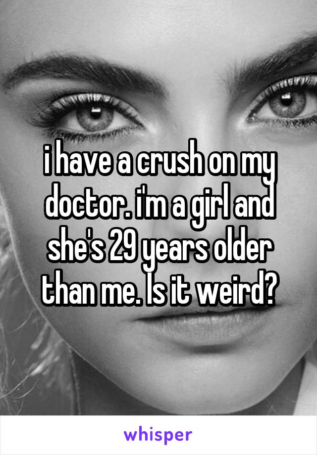 i have a crush on my doctor. i'm a girl and she's 29 years older than me. Is it weird?