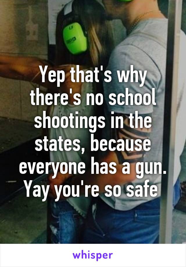 Yep that's why there's no school shootings in the states, because everyone has a gun. Yay you're so safe 