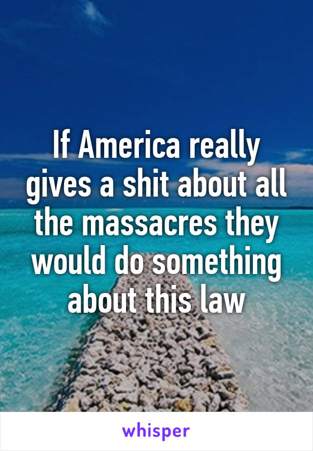 If America really gives a shit about all the massacres they would do something about this law