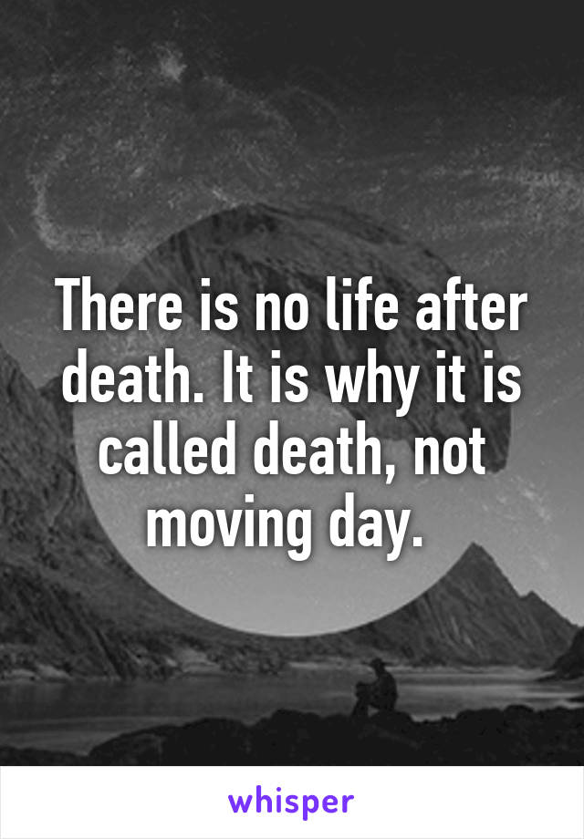 There is no life after death. It is why it is called death, not moving day. 