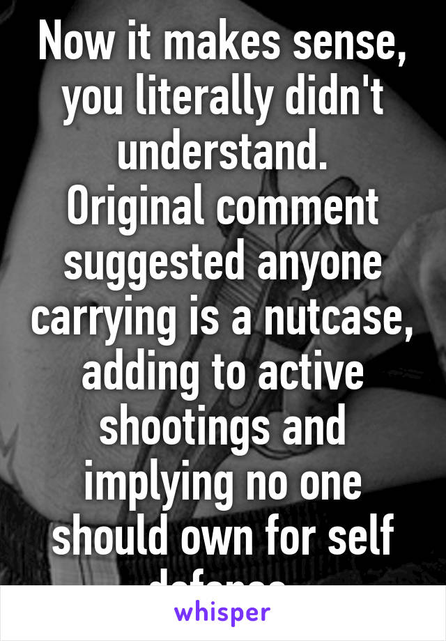 Now it makes sense, you literally didn't understand.
Original comment suggested anyone carrying is a nutcase, adding to active shootings and implying no one should own for self defense.