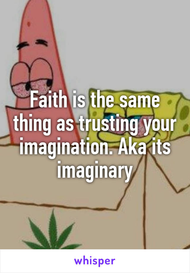 Faith is the same thing as trusting your imagination. Aka its imaginary