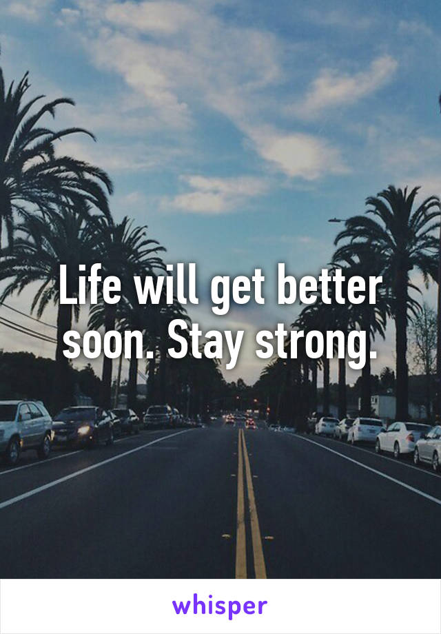 Life will get better soon. Stay strong.
