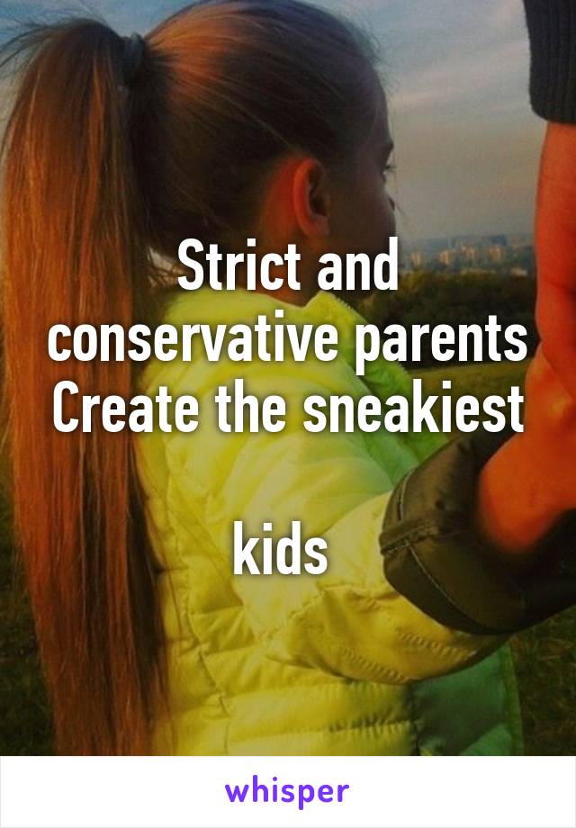 Strict and conservative parents
Create the sneakiest 
kids 
