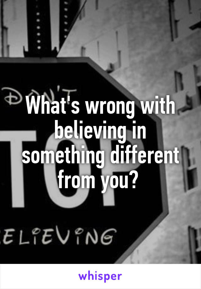 What's wrong with believing in something different from you? 