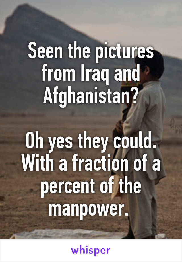 Seen the pictures from Iraq and Afghanistan?

Oh yes they could. With a fraction of a percent of the manpower. 