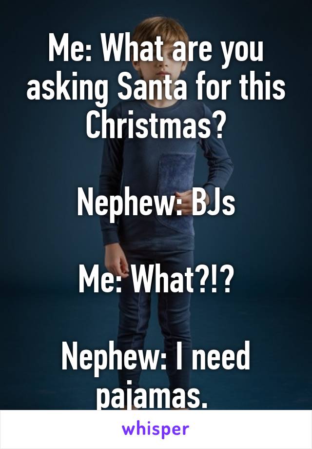 Me: What are you asking Santa for this Christmas?

Nephew: BJs

Me: What?!?

Nephew: I need pajamas. 