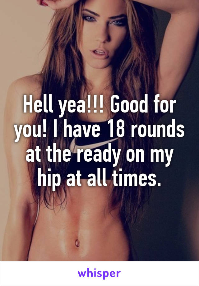 Hell yea!!! Good for you! I have 18 rounds at the ready on my hip at all times.