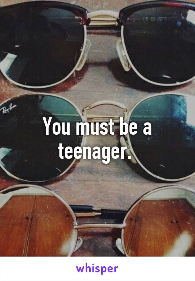 You must be a teenager. 