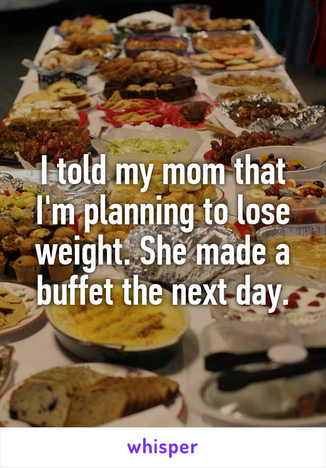 I told my mom that I'm planning to lose weight. She made a buffet the next day.