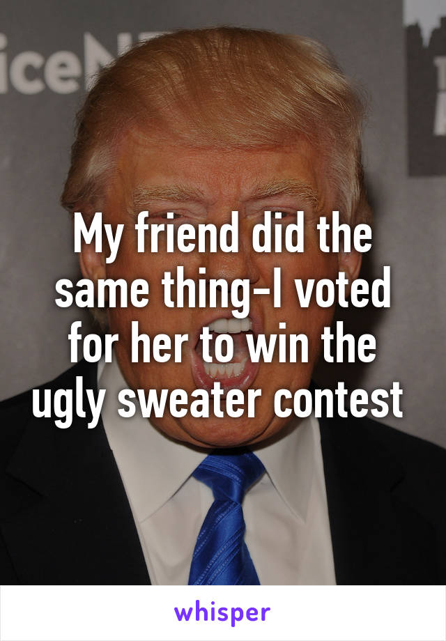 My friend did the same thing-I voted for her to win the ugly sweater contest 