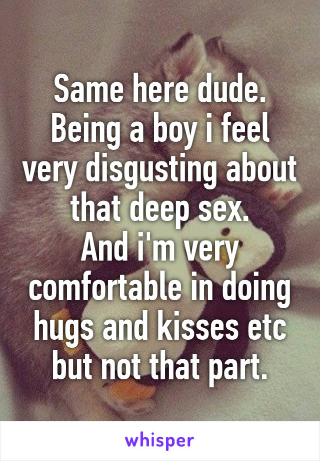 Same here dude.
Being a boy i feel very disgusting about that deep sex.
And i'm very comfortable in doing hugs and kisses etc but not that part.