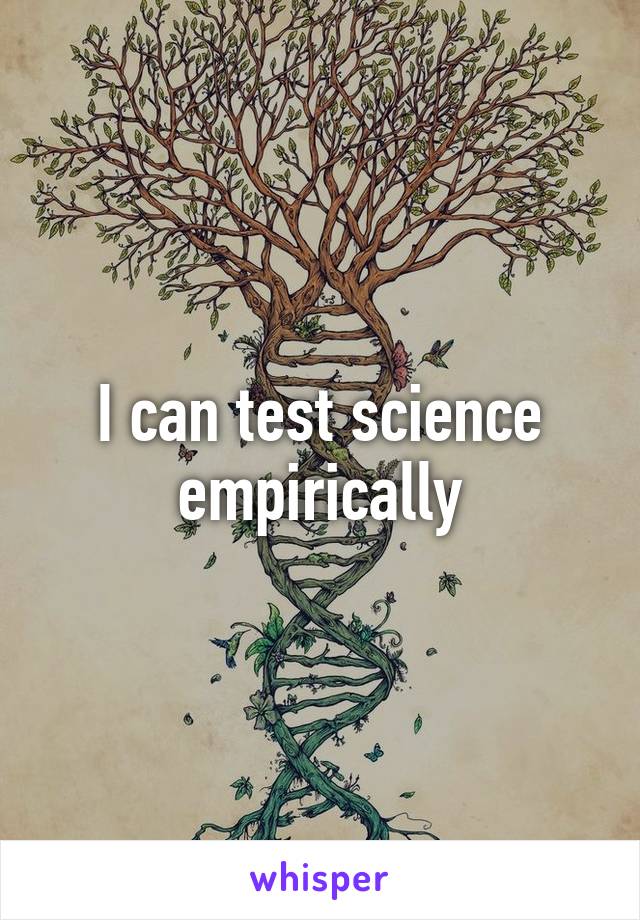 I can test science empirically