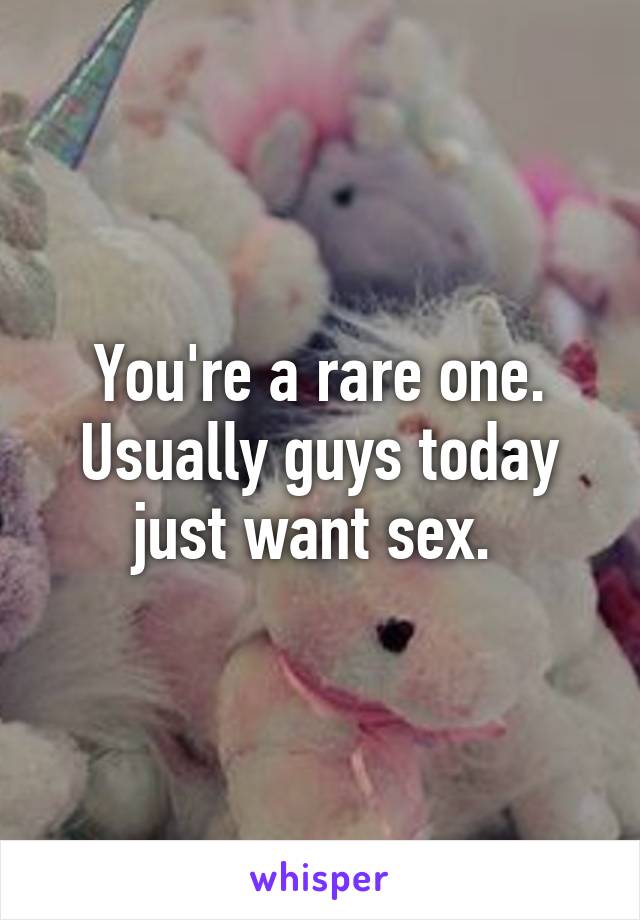 You're a rare one. Usually guys today just want sex. 