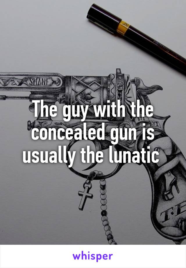 The guy with the concealed gun is usually the lunatic 