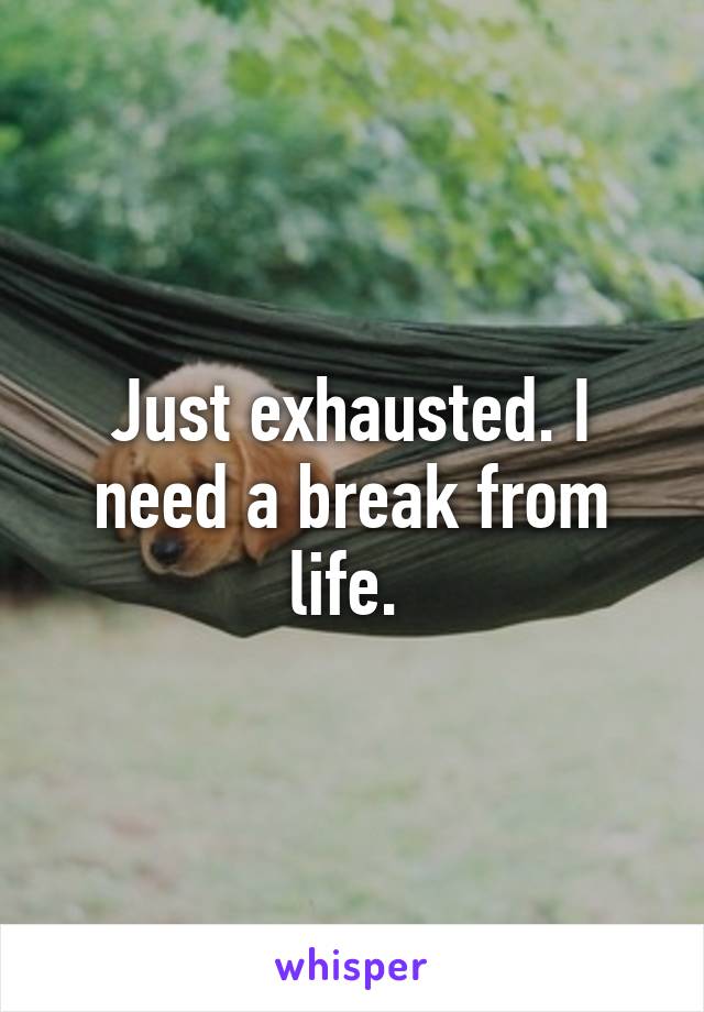 Just exhausted. I need a break from life. 
