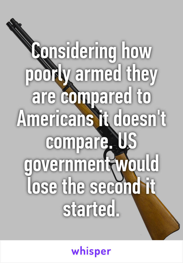 Considering how poorly armed they are compared to Americans it doesn't compare. US government would lose the second it started.