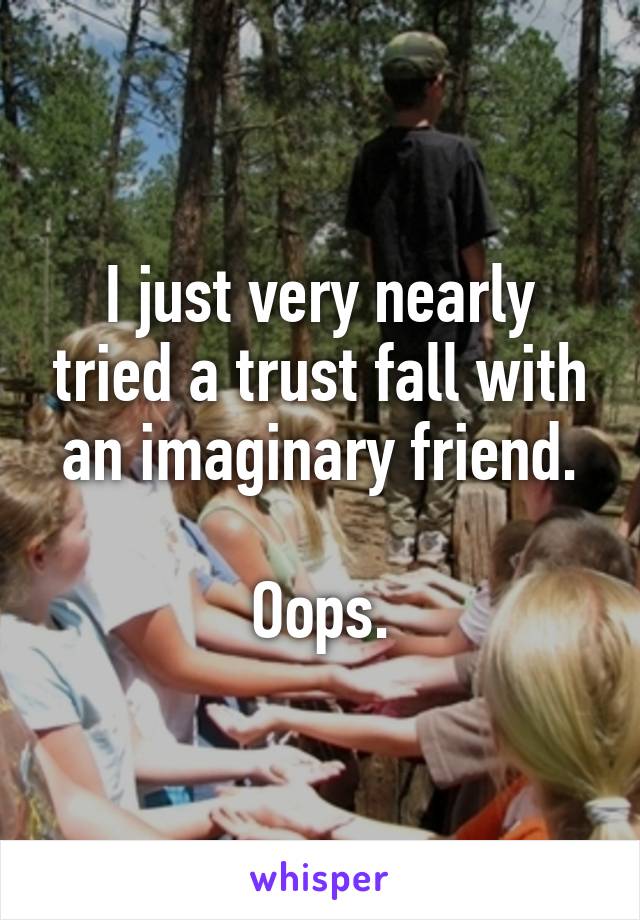 I just very nearly tried a trust fall with an imaginary friend.

Oops.