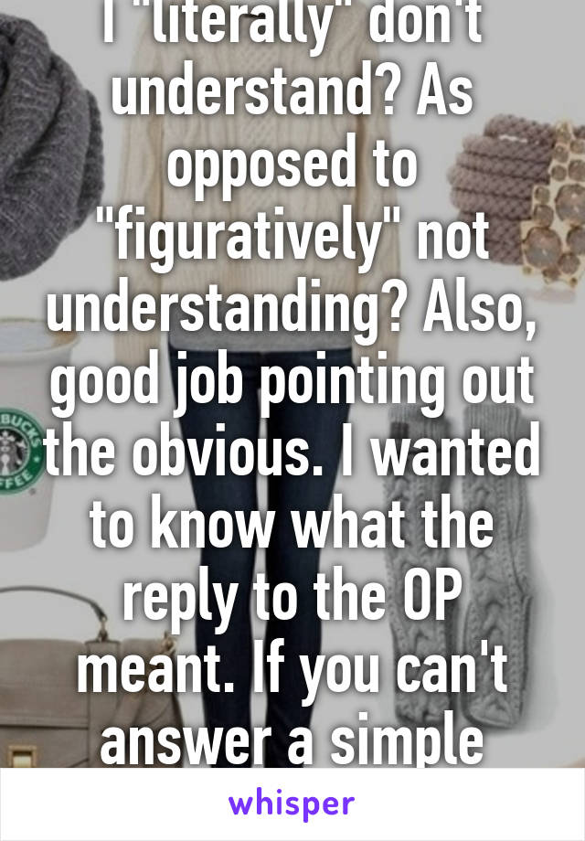 I "literally" don't understand? As opposed to "figuratively" not understanding? Also, good job pointing out the obvious. I wanted to know what the reply to the OP meant. If you can't answer a simple question, just say so.