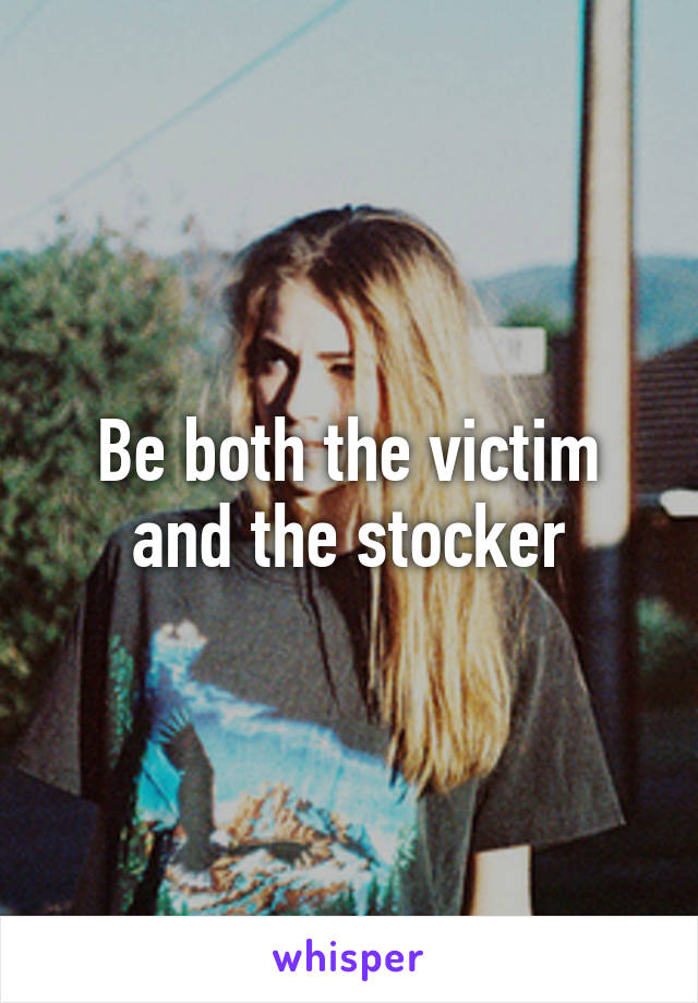 Be both the victim and the stocker