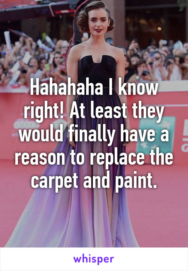 Hahahaha I know right! At least they would finally have a reason to replace the carpet and paint.