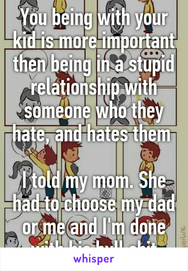 You being with your kid is more important then being in a stupid relationship with someone who they hate, and hates them 

I told my mom. She had to choose my dad or me and I'm done with his bull shit