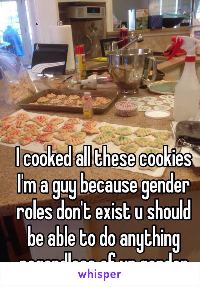 I cooked all these cookies I'm a guy because gender roles don't exist u should be able to do anything regardless of ur gender 