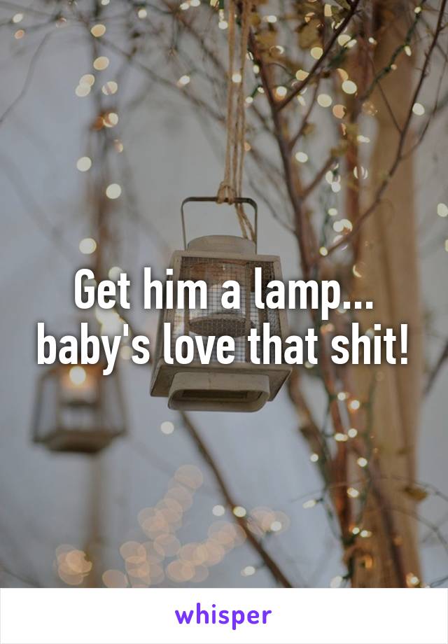 Get him a lamp... baby's love that shit!